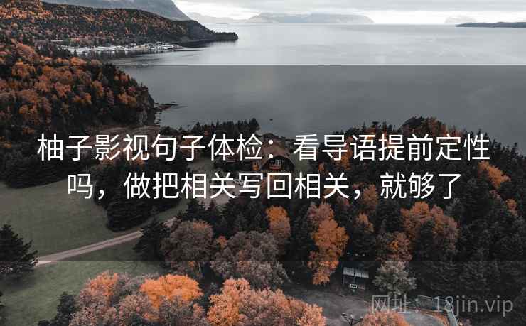 柚子影视句子体检:看导语提前定性吗,做把相关写回相关,就够了 柚子影视句子体检:看导语提前定性吗,做把相关写回相关,就够了