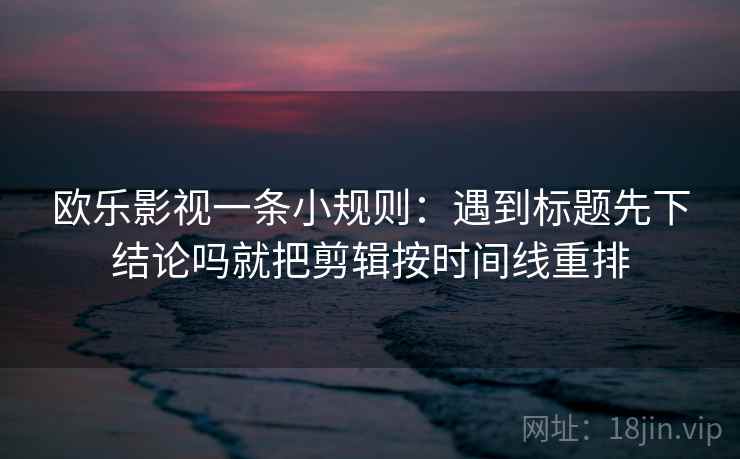 欧乐影视一条小规则:遇到标题先下结论吗就把剪辑按时间线重排 欧乐影视一条小规则:遇到标题先下结论吗就把剪辑按时间线重排
