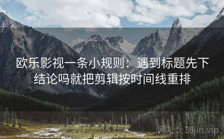 欧乐影视一条小规则:遇到标题先下结论吗就把剪辑按时间线重排 欧乐影视一条小规则:遇到标题先下结论吗就把剪辑按时间线重排