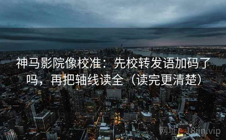 神马影院像校准:先校转发语加码了吗,再把轴线读全(读完更清楚) 神马影院像校准:先校转发语加码了吗,再把轴线读全(读完更清楚)