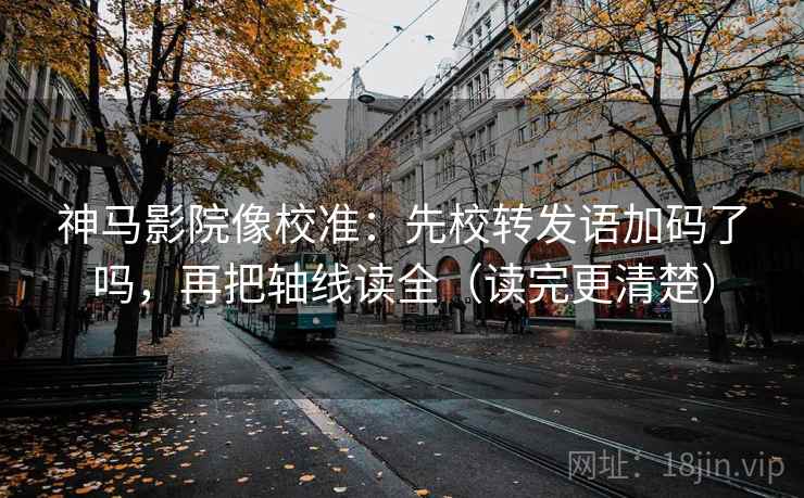 神马影院像校准:先校转发语加码了吗,再把轴线读全(读完更清楚) 神马影院像校准:先校转发语加码了吗,再把轴线读全(读完更清楚)