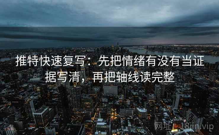 推特快速复写：先把情绪有没有当证据写清，再把轴线读完整
