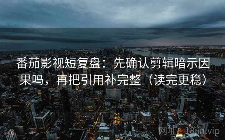 番茄影视短复盘:先确认剪辑暗示因果吗,再把引用补完整(读完更稳) 番茄影视短复盘:先确认剪辑暗示因果吗,再把引用补完整(读完更稳)