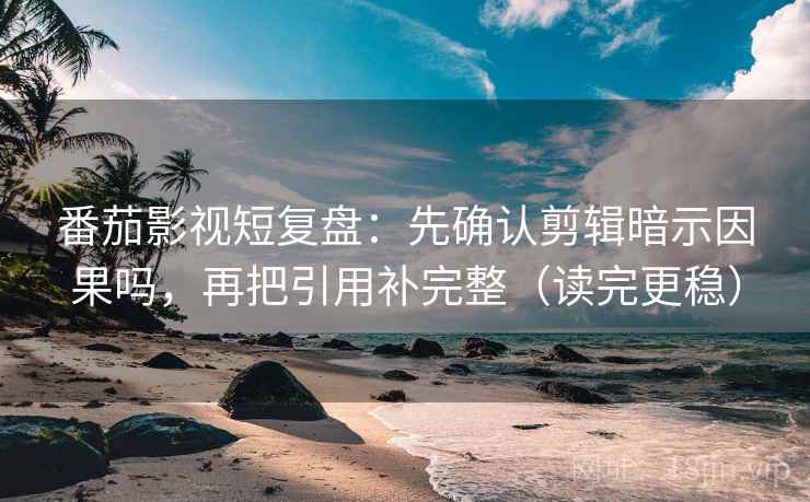 番茄影视短复盘:先确认剪辑暗示因果吗,再把引用补完整(读完更稳) 番茄影视短复盘:先确认剪辑暗示因果吗,再把引用补完整(读完更稳)
