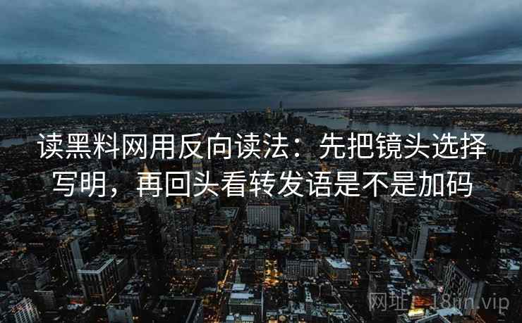 读黑料网用反向读法：先把镜头选择写明，再回头看转发语是不是加码