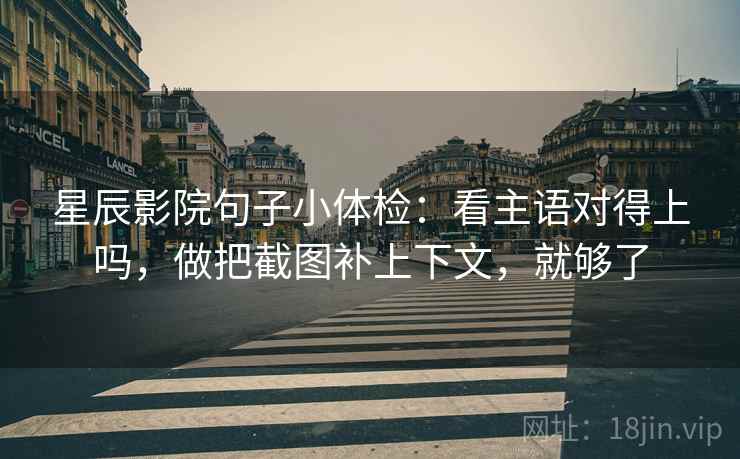 星辰影院句子小体检:看主语对得上吗,做把截图补上下文,就够了 星辰影院句子小体检:看主语对得上吗,做把截图补上下文,就够了