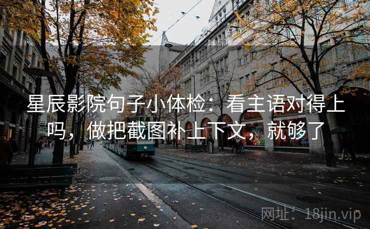 星辰影院句子小体检:看主语对得上吗,做把截图补上下文,就够了 星辰影院句子小体检:看主语对得上吗,做把截图补上下文,就够了