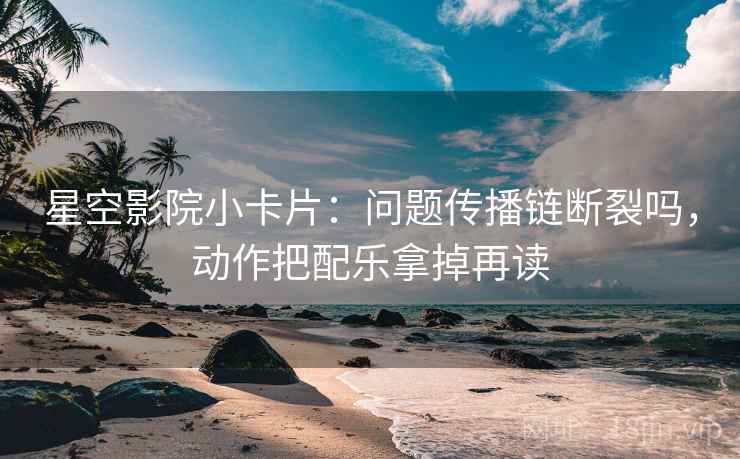 星空影院小卡片:问题传播链断裂吗,动作把配乐拿掉再读 星空影院小卡片:问题传播链断裂吗,动作把配乐拿掉再读