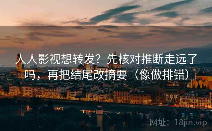 人人影视想转发?先核对推断走远了吗,再把结尾改摘要(像做排错) 人人影视想转发?先核对推断走远了吗,再把结尾改摘要(像做排错)