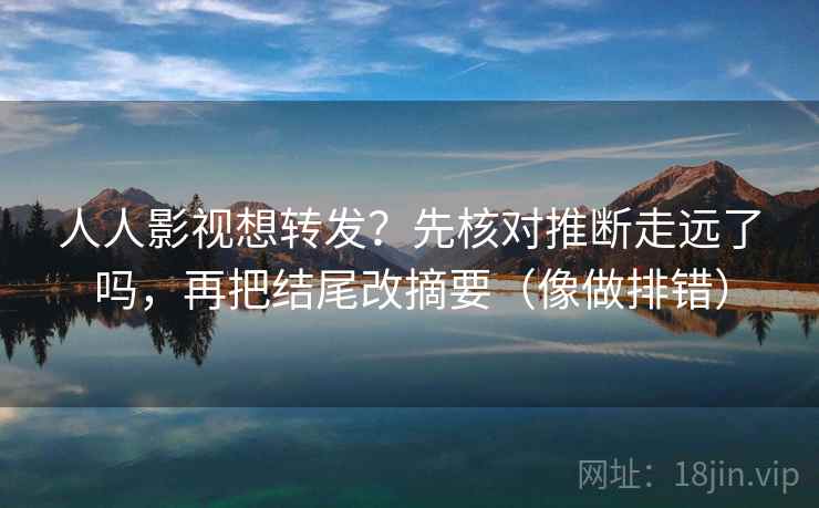 人人影视想转发?先核对推断走远了吗,再把结尾改摘要(像做排错) 人人影视想转发?先核对推断走远了吗,再把结尾改摘要(像做排错)