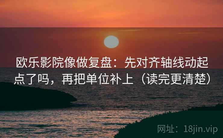 欧乐影院像做复盘:先对齐轴线动起点了吗,再把单位补上(读完更清楚) 欧乐影院像做复盘:先对齐轴线动起点了吗,再把单位补上(读完更清楚)