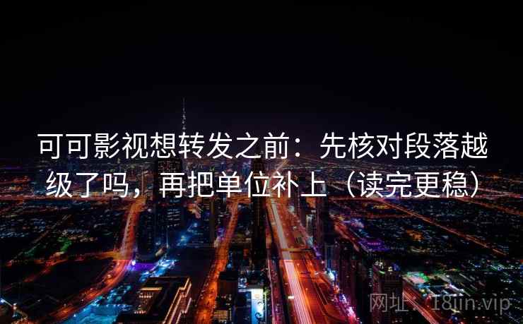 可可影视想转发之前:先核对段落越级了吗,再把单位补上(读完更稳) 可可影视想转发之前:先核对段落越级了吗,再把单位补上(读完更稳)