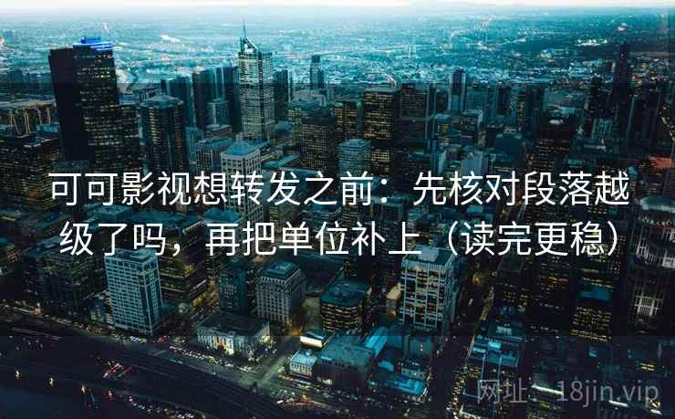 可可影视想转发之前:先核对段落越级了吗,再把单位补上(读完更稳) 可可影视想转发之前:先核对段落越级了吗,再把单位补上(读完更稳)