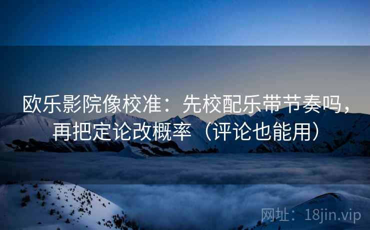欧乐影院像校准：先校配乐带节奏吗，再把定论改概率（评论也能用）