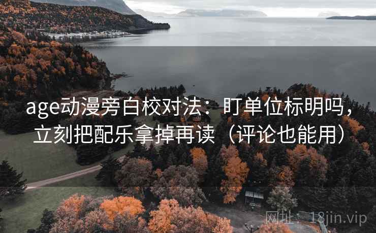 age动漫旁白校对法:盯单位标明吗,立刻把配乐拿掉再读(评论也能用) age动漫旁白校对法:盯单位标明吗,立刻把配乐拿掉再读(评论也能用)