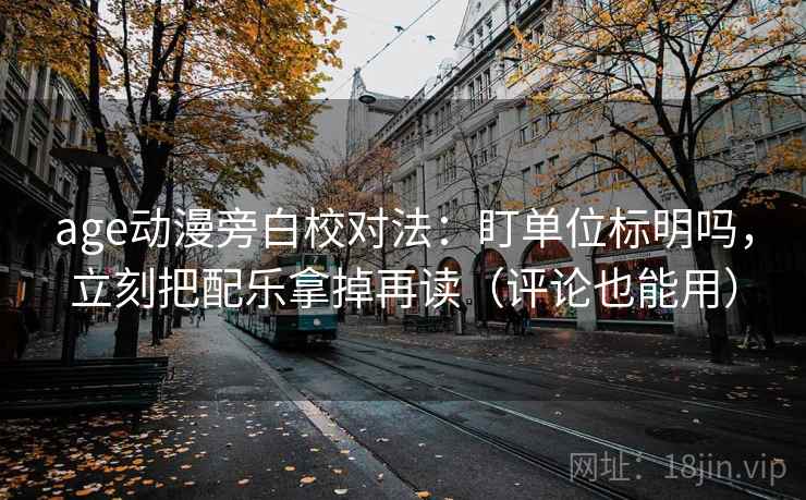 age动漫旁白校对法:盯单位标明吗,立刻把配乐拿掉再读(评论也能用) age动漫旁白校对法:盯单位标明吗,立刻把配乐拿掉再读(评论也能用)
