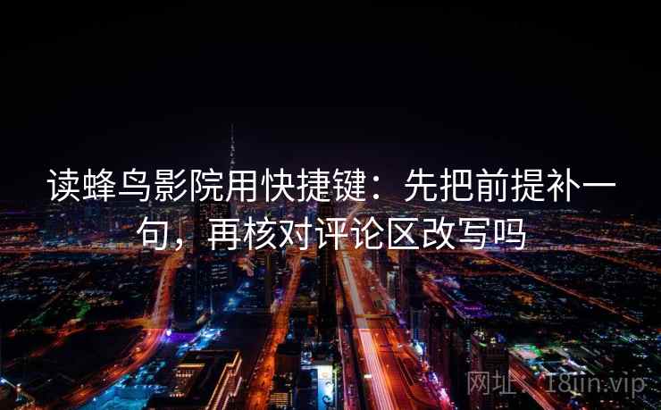 读蜂鸟影院用快捷键:先把前提补一句,再核对评论区改写吗 读蜂鸟影院用快捷键:先把前提补一句,再核对评论区改写吗