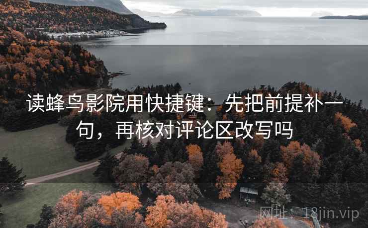 读蜂鸟影院用快捷键:先把前提补一句,再核对评论区改写吗 读蜂鸟影院用快捷键:先把前提补一句,再核对评论区改写吗