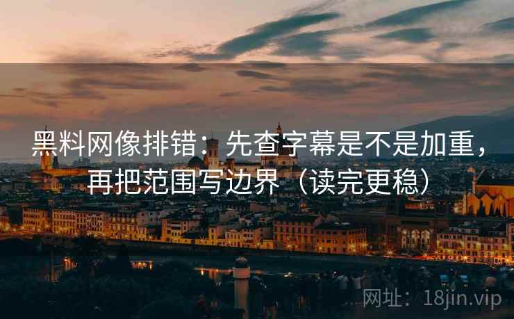 黑料网像排错：先查字幕是不是加重，再把范围写边界（读完更稳）