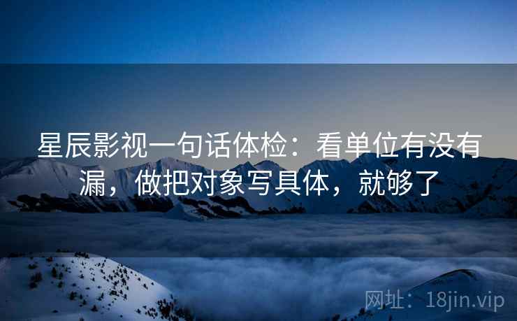 星辰影视一句话体检:看单位有没有漏,做把对象写具体,就够了 星辰影视一句话体检:看单位有没有漏,做把对象写具体,就够了