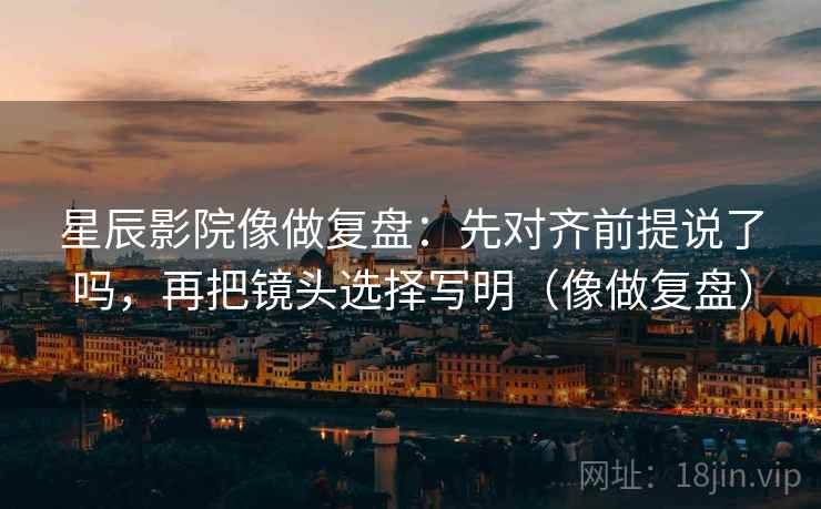 星辰影院像做复盘：先对齐前提说了吗，再把镜头选择写明（像做复盘）