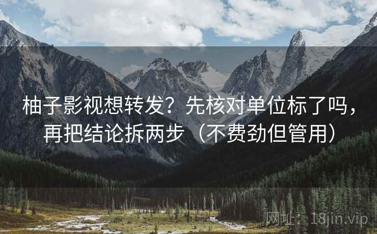 柚子影视想转发?先核对单位标了吗,再把结论拆两步(不费劲但管用) 柚子影视想转发?先核对单位标了吗,再把结论拆两步(不费劲但管用)