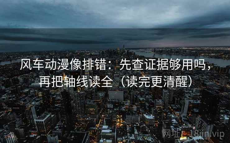 风车动漫像排错：先查证据够用吗，再把轴线读全（读完更清醒）