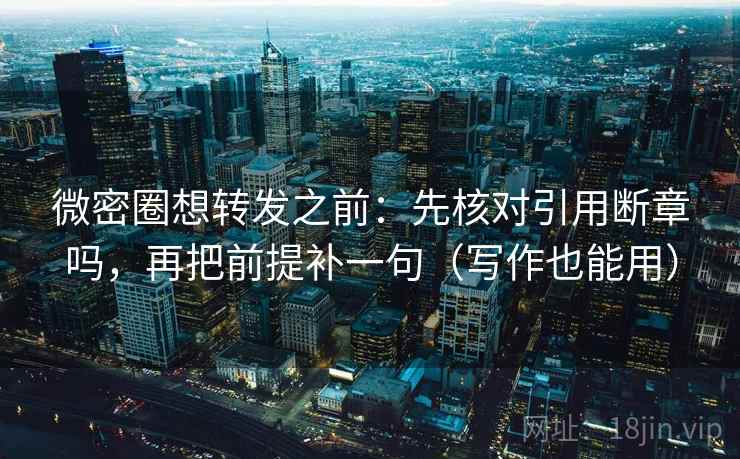 微密圈想转发之前:先核对引用断章吗,再把前提补一句(写作也能用) 微密圈想转发之前:先核对引用断章吗,再把前提补一句(写作也能用)