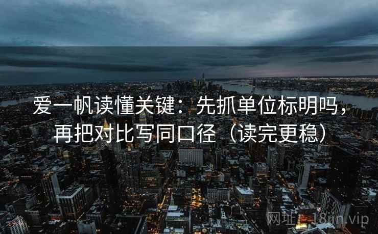 爱一帆读懂关键:先抓单位标明吗,再把对比写同口径(读完更稳) 爱一帆读懂关键:先抓单位标明吗,再把对比写同口径(读完更稳)