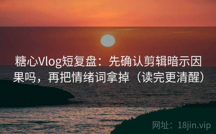 糖心Vlog短复盘：先确认剪辑暗示因果吗，再把情绪词拿掉（读完更清醒）