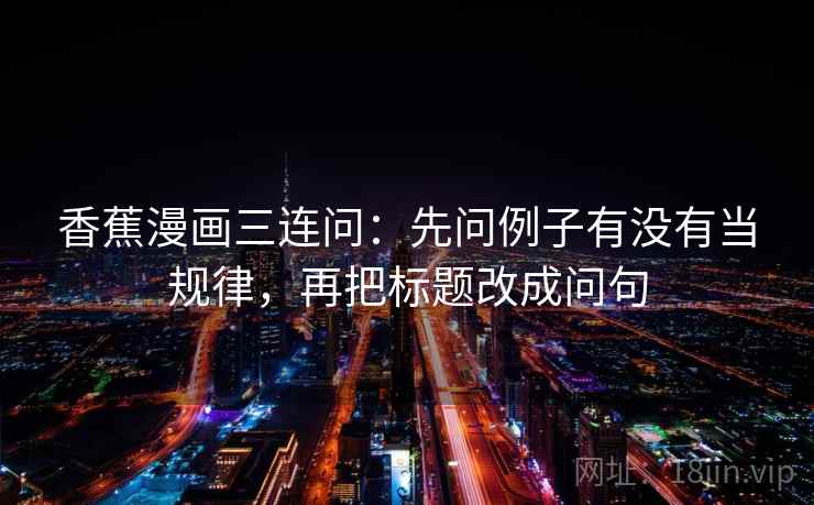 香蕉漫画三连问:先问例子有没有当规律,再把标题改成问句 香蕉漫画三连问:先问例子有没有当规律,再把标题改成问句