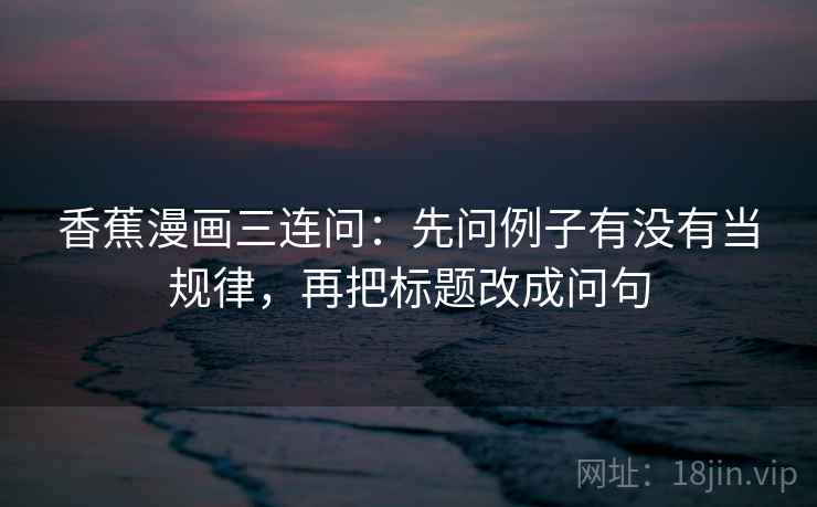香蕉漫画三连问:先问例子有没有当规律,再把标题改成问句 香蕉漫画三连问:先问例子有没有当规律,再把标题改成问句