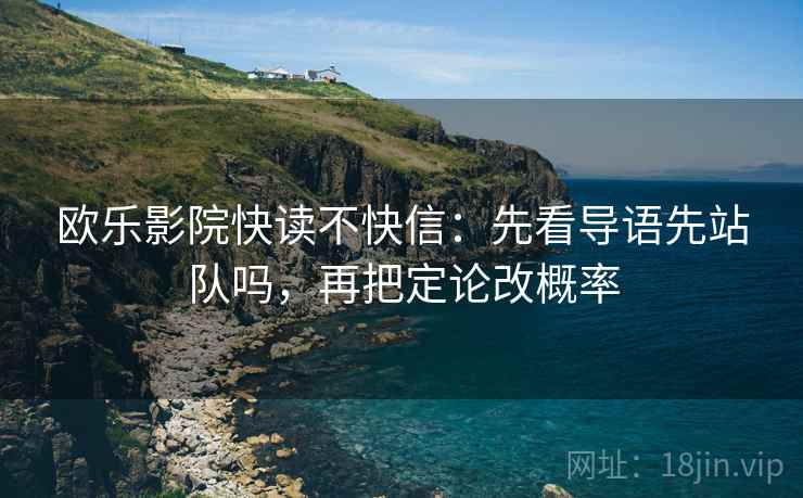 欧乐影院快读不快信:先看导语先站队吗,再把定论改概率 欧乐影院快读不快信:先看导语先站队吗,再把定论改概率