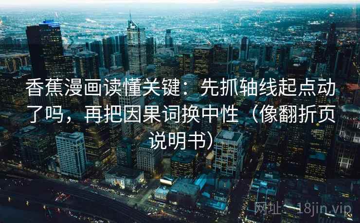 香蕉漫画读懂关键：先抓轴线起点动了吗，再把因果词换中性（像翻折页说明书）