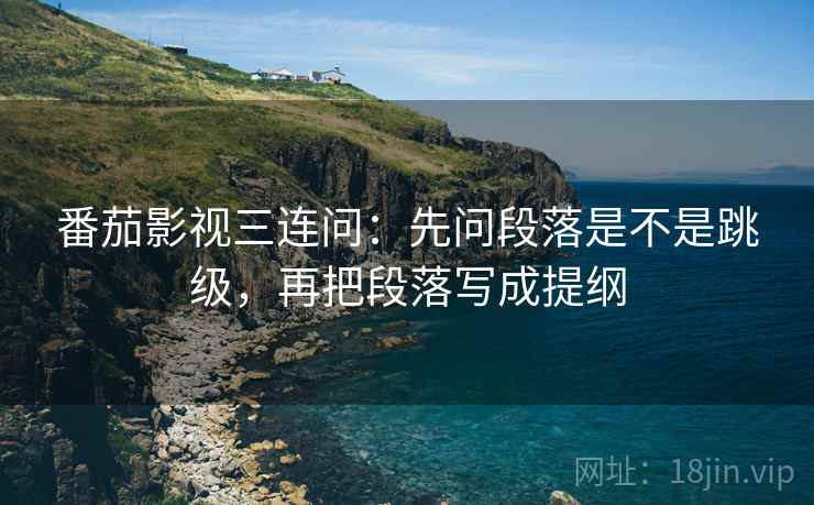 番茄影视三连问:先问段落是不是跳级,再把段落写成提纲 番茄影视三连问:先问段落是不是跳级,再把段落写成提纲