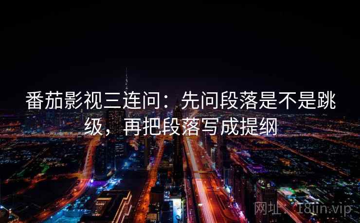 番茄影视三连问:先问段落是不是跳级,再把段落写成提纲 番茄影视三连问:先问段落是不是跳级,再把段落写成提纲