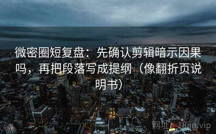 微密圈短复盘:先确认剪辑暗示因果吗,再把段落写成提纲(像翻折页说明书) 微密圈短复盘:先确认剪辑暗示因果吗,再把段落写成提纲(像翻折页说明书)