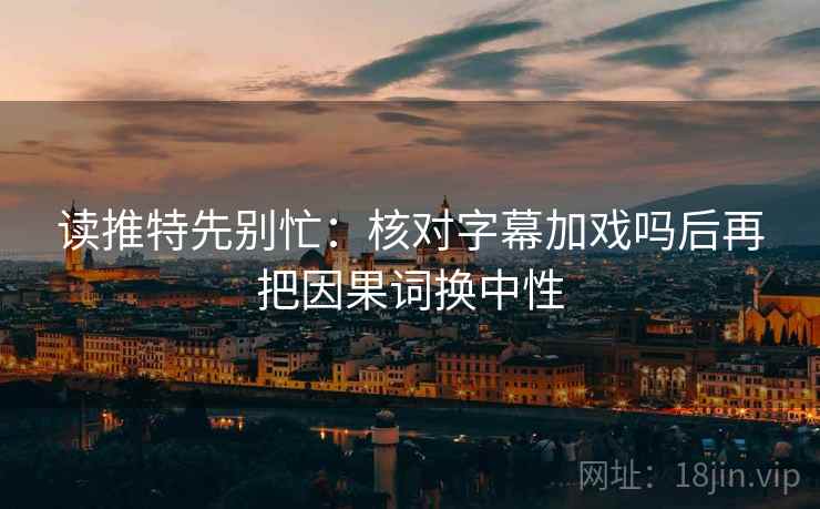 读推特先别忙:核对字幕加戏吗后再把因果词换中性 读推特先别忙:核对字幕加戏吗后再把因果词换中性