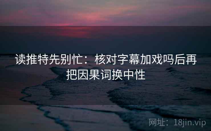读推特先别忙:核对字幕加戏吗后再把因果词换中性 读推特先别忙:核对字幕加戏吗后再把因果词换中性