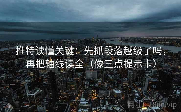 推特读懂关键：先抓段落越级了吗，再把轴线读全（像三点提示卡）