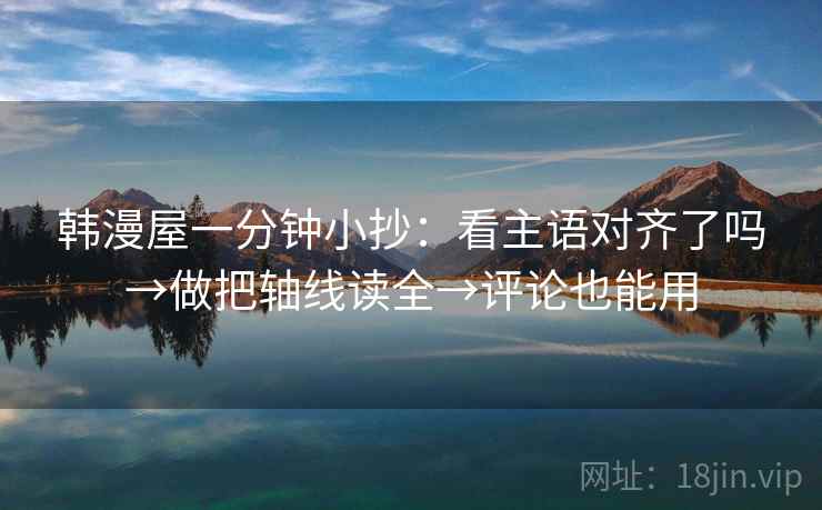 韩漫屋一分钟小抄：看主语对齐了吗→做把轴线读全→评论也能用