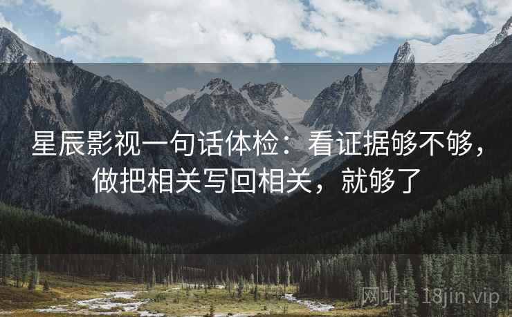 星辰影视一句话体检:看证据够不够,做把相关写回相关,就够了 星辰影视一句话体检:看证据够不够,做把相关写回相关,就够了