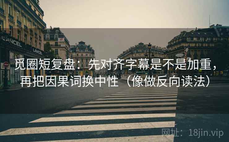 觅圈短复盘:先对齐字幕是不是加重,再把因果词换中性(像做反向读法) 觅圈短复盘:先对齐字幕是不是加重,再把因果词换中性(像做反向读法)