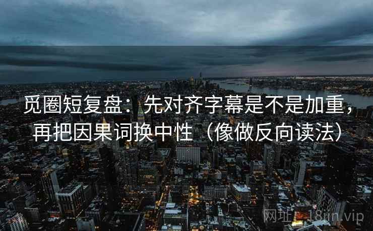 觅圈短复盘:先对齐字幕是不是加重,再把因果词换中性(像做反向读法) 觅圈短复盘:先对齐字幕是不是加重,再把因果词换中性(像做反向读法)