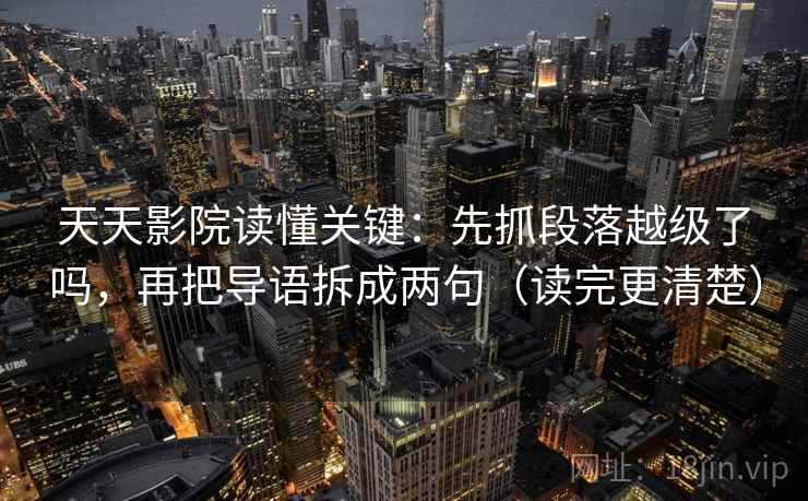 天天影院读懂关键:先抓段落越级了吗,再把导语拆成两句(读完更清楚) 天天影院读懂关键:先抓段落越级了吗,再把导语拆成两句(读完更清楚)