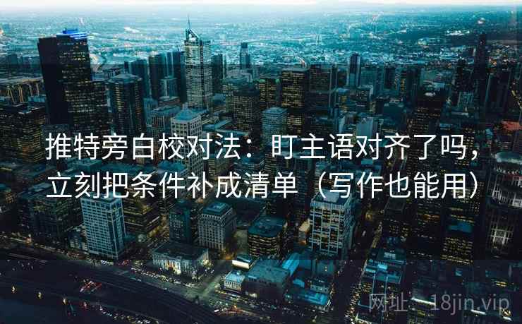 推特旁白校对法:盯主语对齐了吗,立刻把条件补成清单(写作也能用) 推特旁白校对法:盯主语对齐了吗,立刻把条件补成清单(写作也能用)