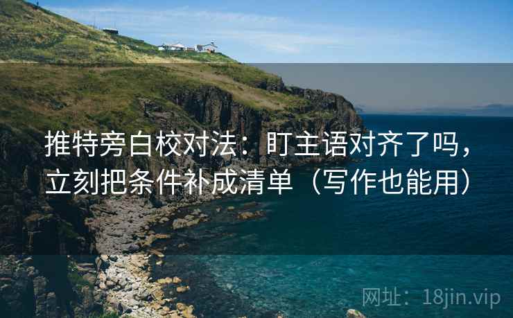 推特旁白校对法:盯主语对齐了吗,立刻把条件补成清单(写作也能用) 推特旁白校对法:盯主语对齐了吗,立刻把条件补成清单(写作也能用)