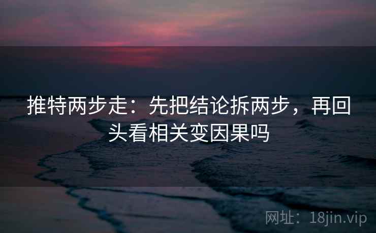 推特两步走:先把结论拆两步,再回头看相关变因果吗 推特两步走:先把结论拆两步,再回头看相关变因果吗