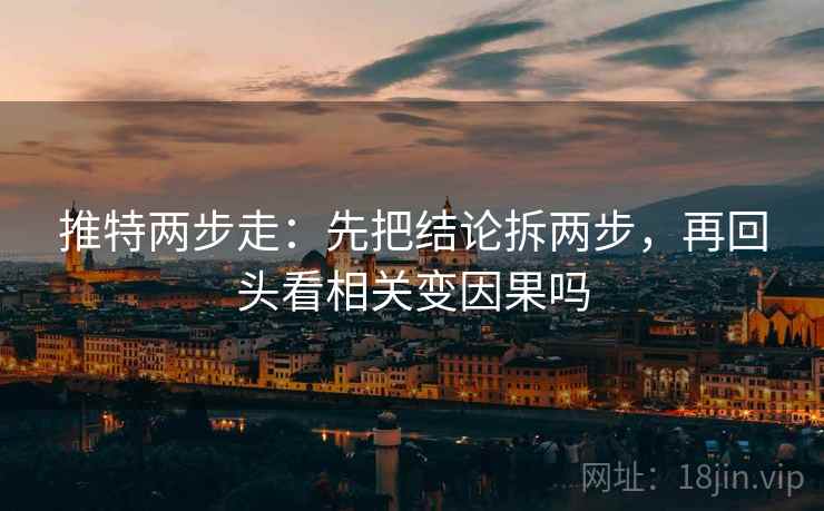 推特两步走:先把结论拆两步,再回头看相关变因果吗 推特两步走:先把结论拆两步,再回头看相关变因果吗