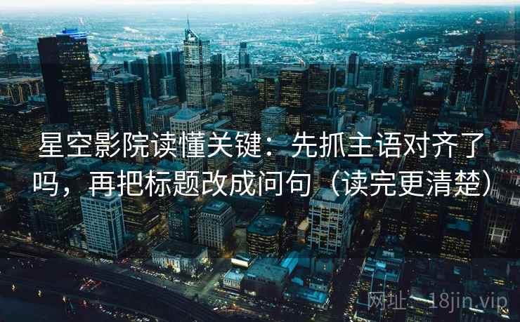星空影院读懂关键:先抓主语对齐了吗,再把标题改成问句(读完更清楚) 星空影院读懂关键:先抓主语对齐了吗,再把标题改成问句(读完更清楚)
